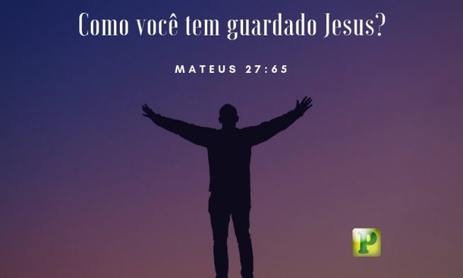 Como você tem guardado Jesus? – Mateus 27:65 img