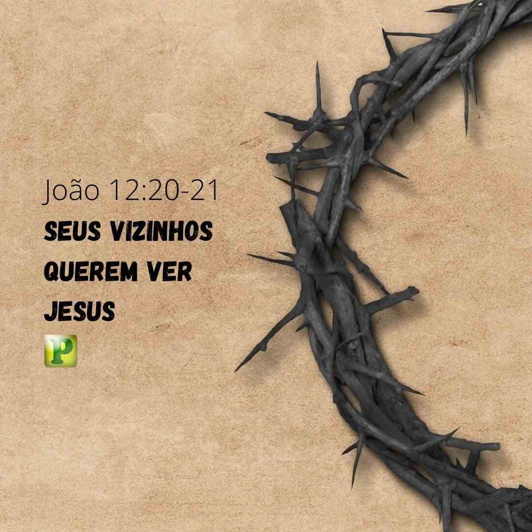 João 12:20-21 - Seus vizinhos querem ver Jesus