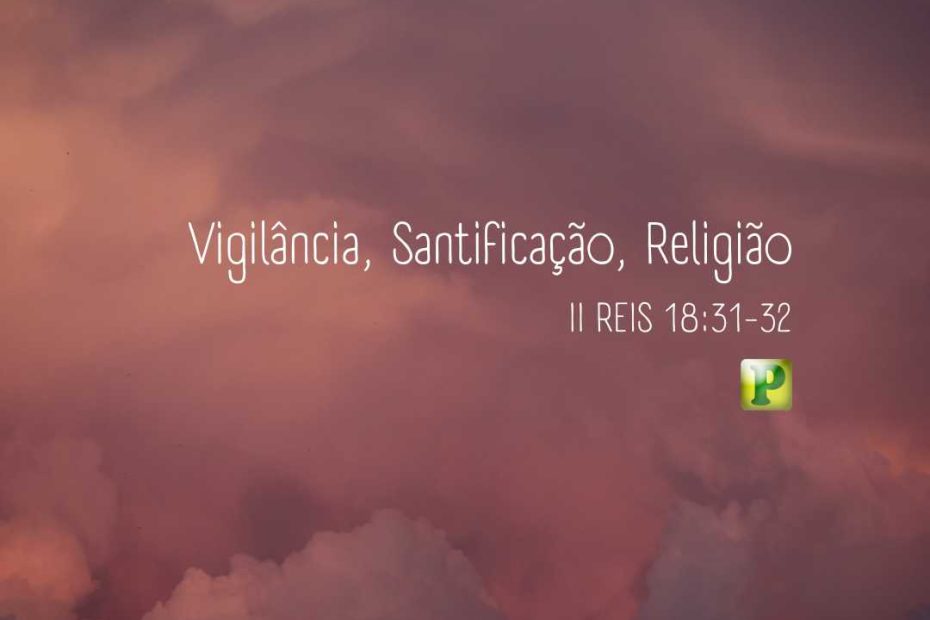 Vigilância, Santificação, Religião - II Reis 18:31-32 - Esboço de Pregação