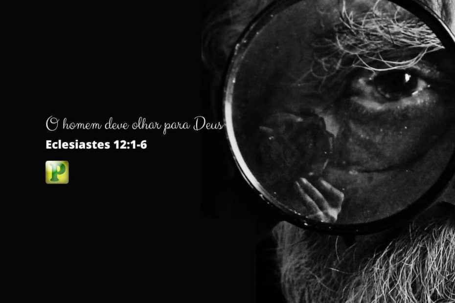 O homem deve olhar para Deus - Eclesiastes 12:1-6