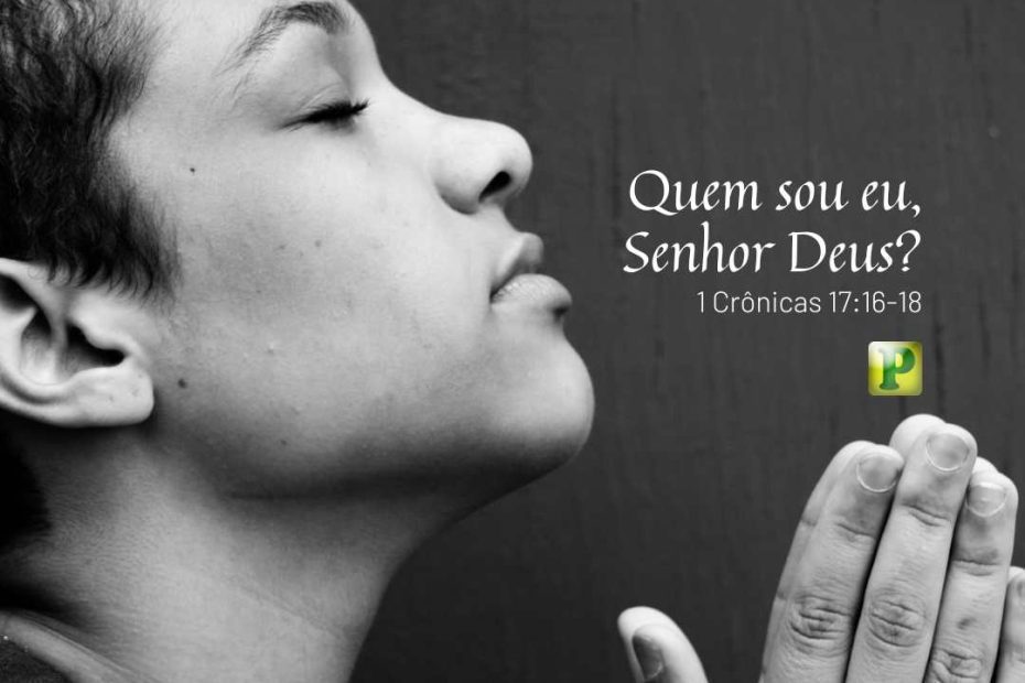 Quem sou eu, Senhor Deus? - 1 Crônicas 17:16-18