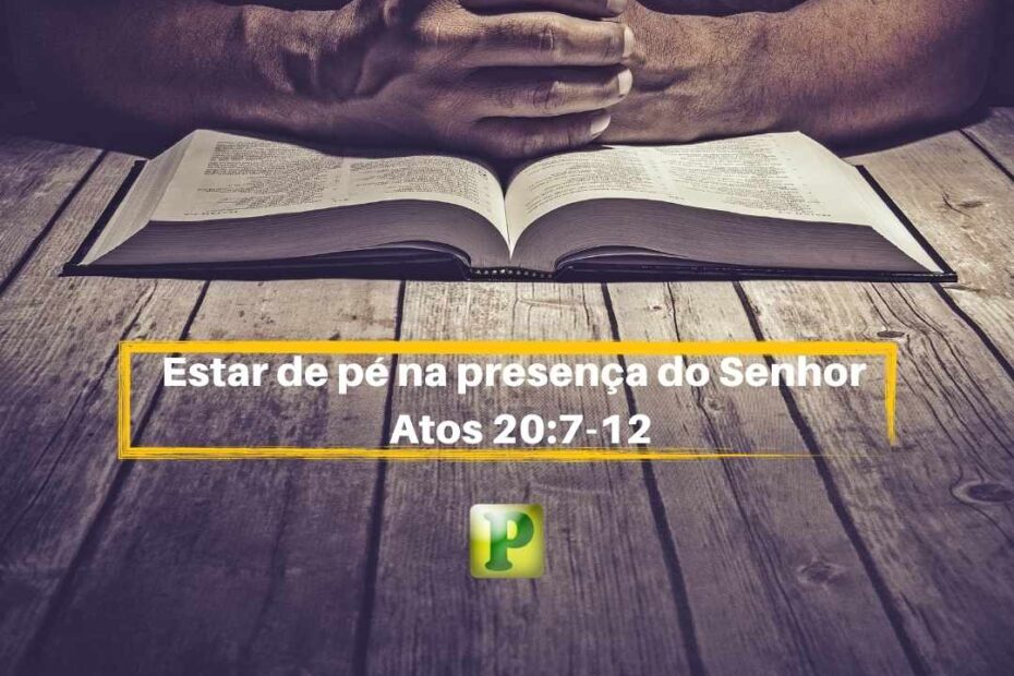 Estar de pé na presença do Senhor - Atos 20:7-12