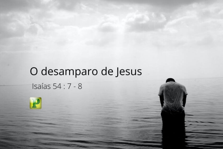 O desamparo de Jesus - Isaías 54:7-8