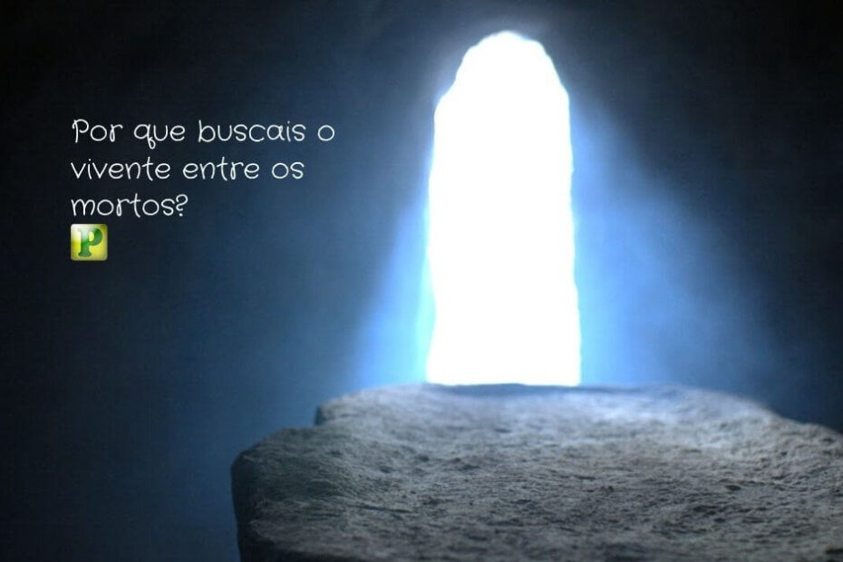 Por que buscais o vivente entre os mortos? - Lucas 24:5
