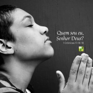 Quem sou eu, Senhor Deus? – 1 Crônicas 17:16-18