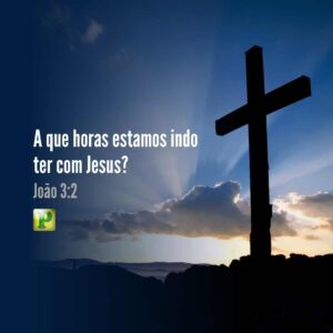 João 3:2 – A que horas estamos indo ter com Jesus?