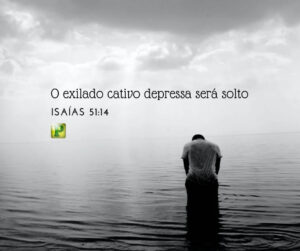 O exilado cativo depressa será solto – Isaías 51:14