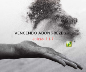Vencendo Adoni-Bezeque – Juízes 1:1-7