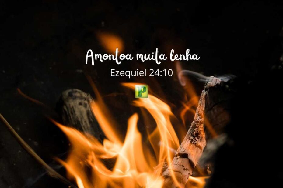 Amontoa muita lenha - Ezequiel 24:10