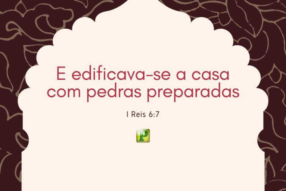 E edificava-se a casa com pedras preparadas - Pregação Textual I Reis 6:7