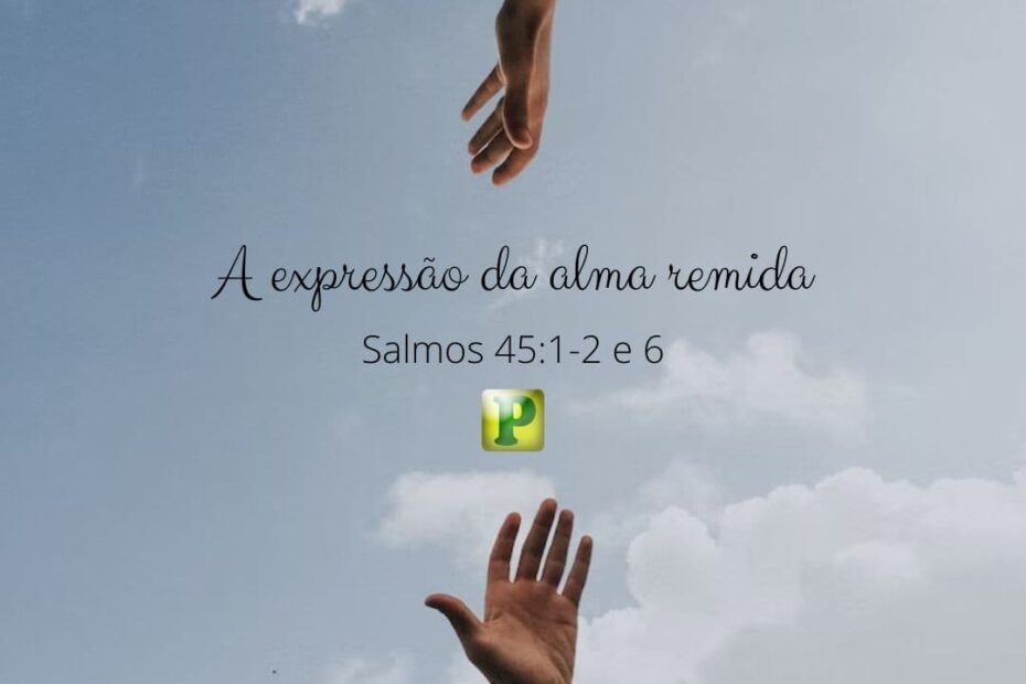 A expressão da alma remida - Pregação Textual em Salmos 45:1-2 e 6