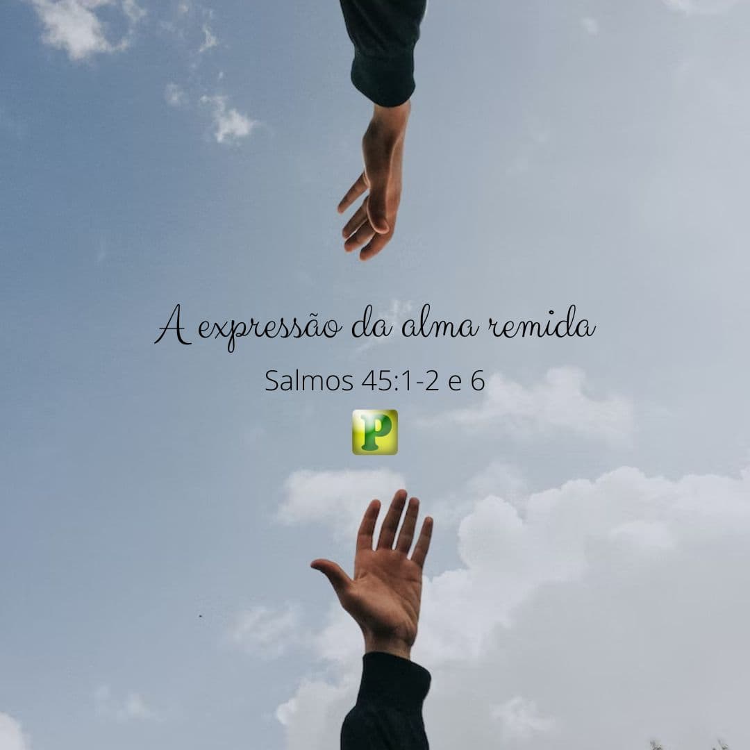 A expressão da alma remida - Pregação Textual em Salmos 45:1-2 e 6