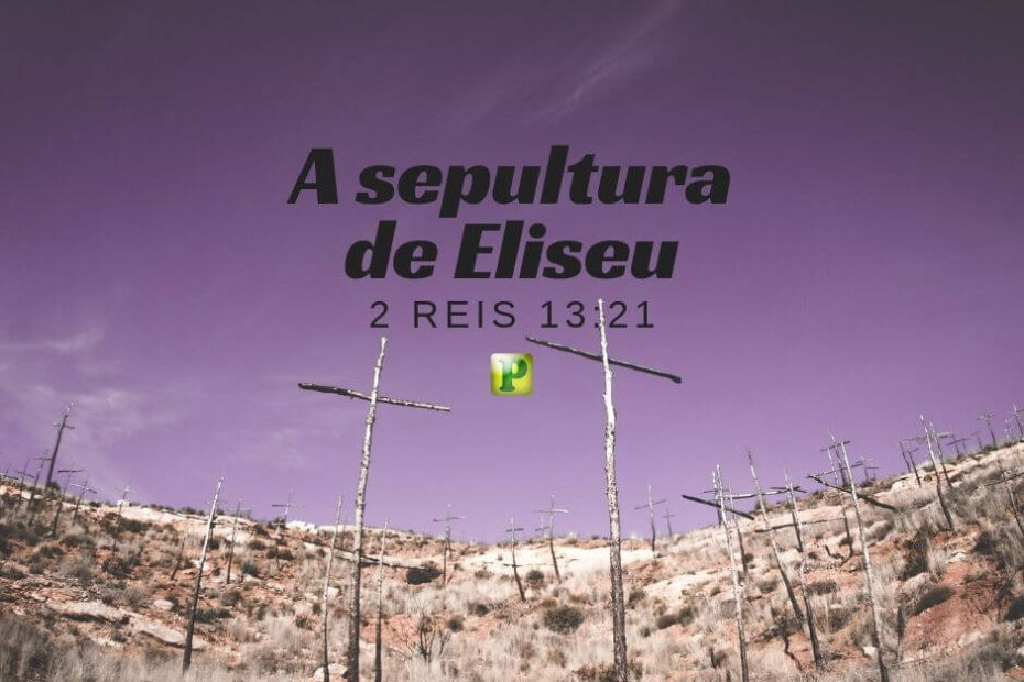 A sepultura de Eliseu - Pregação Textual em 2 Reis 13:21
