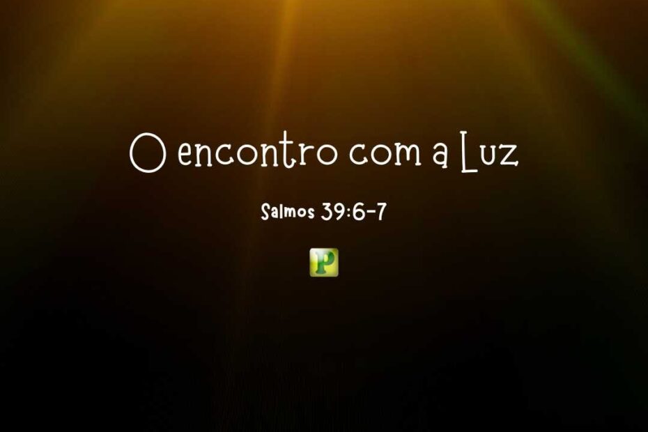 O encontro com a Luz - Pregação Expositiva em Salmos 39:6-7