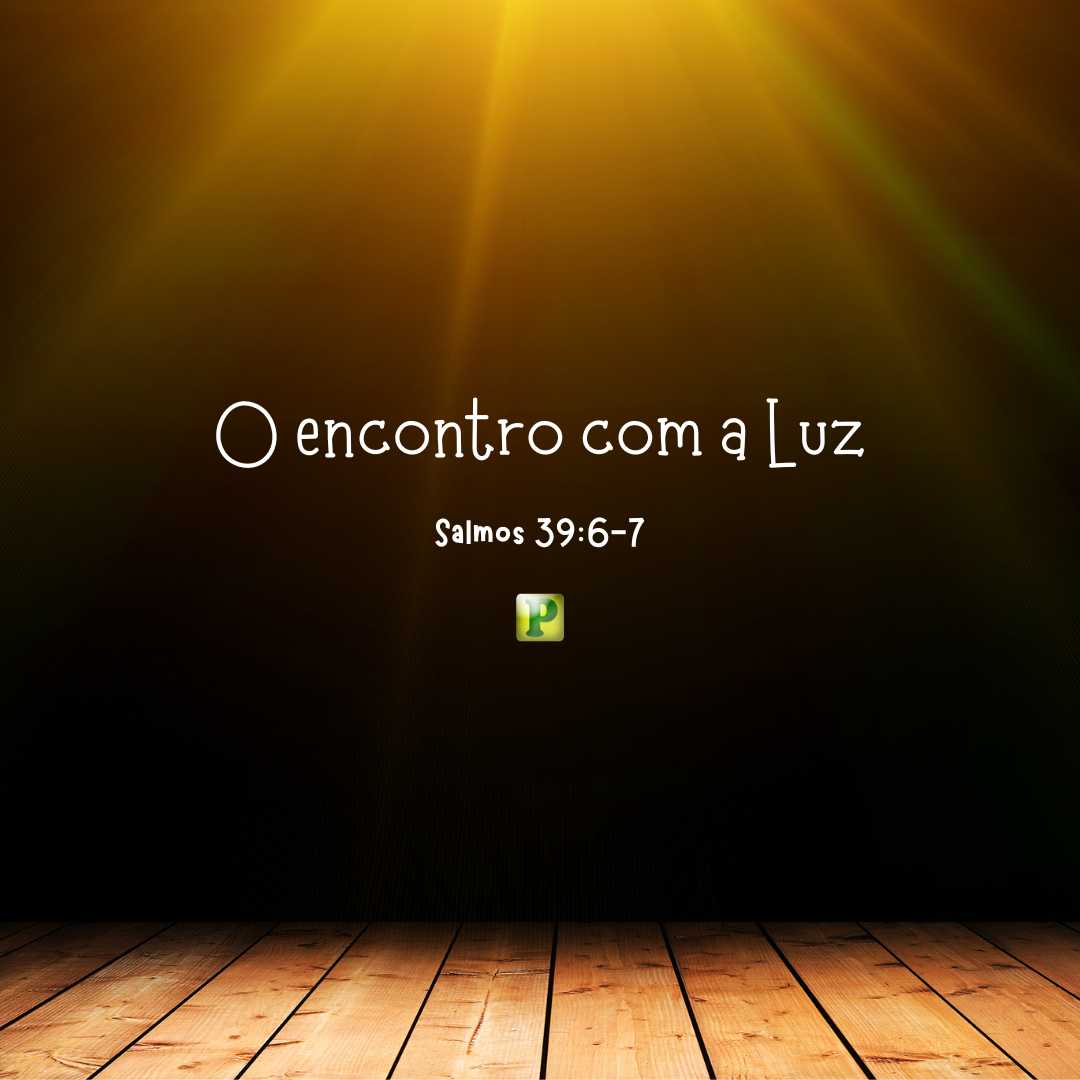 O encontro com a Luz - Pregação Expositiva em Salmos 39:6-7