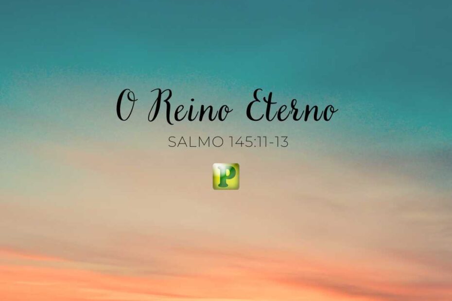 O Reino Eterno - Pregação Expositiva em Salmo 145:11-13