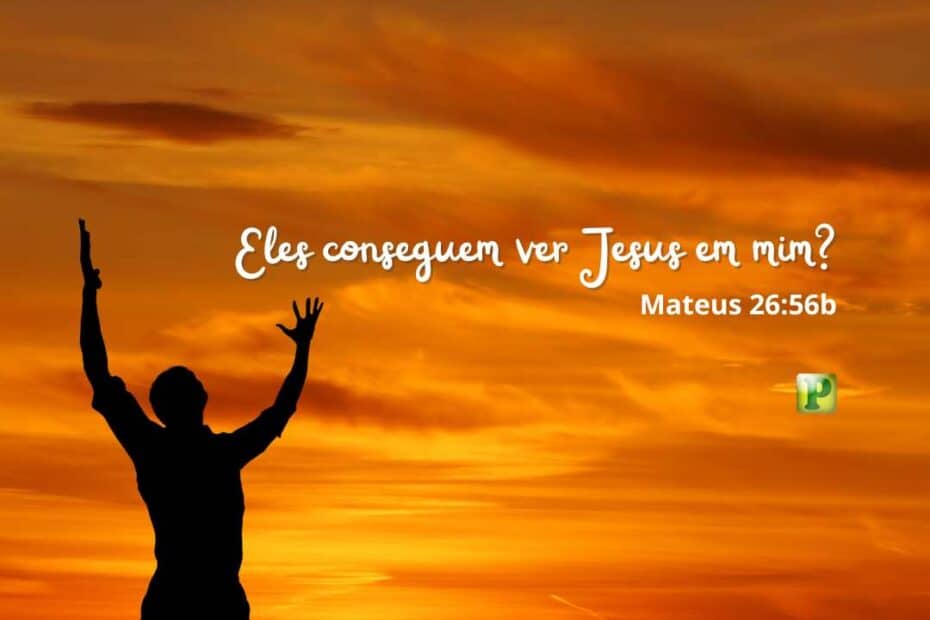 Eles conseguem ver Jesus em mim? - Mateus 26:56b
