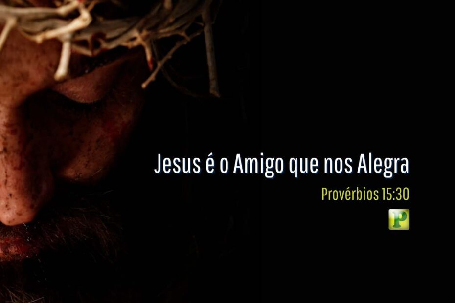 Jesus é o Amigo que nos Alegra - Esboço de Pregação Temática em Provérbios 15:30