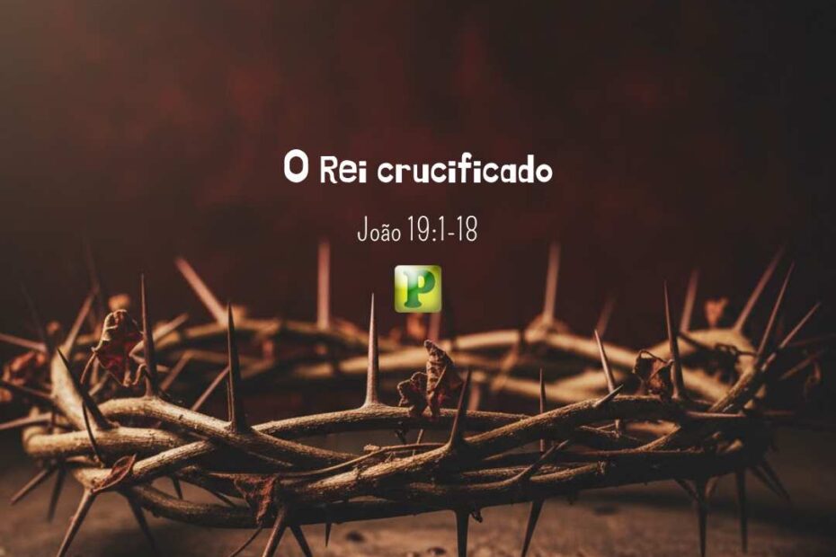 O Rei crucificado - João 19:1-18