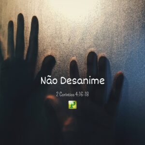 Não Desanime – 2 Coríntios 4:16-18