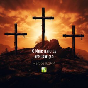 O Ministério da Ressurreição – Marcos 16:9-14